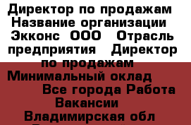 Директор по продажам › Название организации ­ Экконс, ООО › Отрасль предприятия ­ Директор по продажам › Минимальный оклад ­ 120 000 - Все города Работа » Вакансии   . Владимирская обл.,Вязниковский р-н